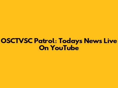 OSCTVSC Patrol: Today's News Live On YouTube