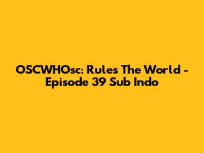 OSCWHOsc: Rules The World - Episode 39 Sub Indo