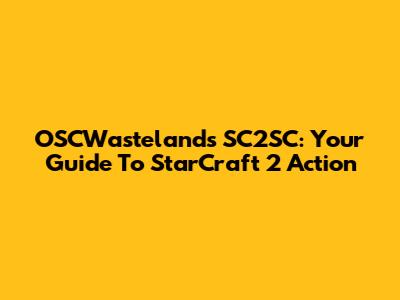OSCWastelands SC2SC: Your Guide To StarCraft 2 Action