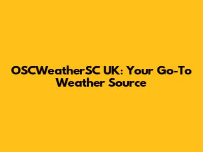 OSCWeatherSC UK: Your Go-To Weather Source