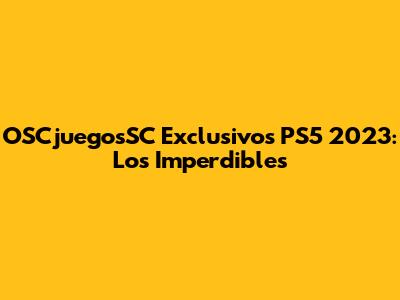OSCjuegosSC Exclusivos PS5 2023: Los Imperdibles