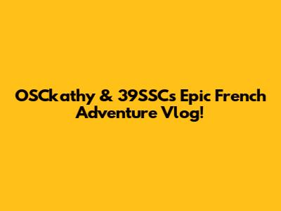 OSCkathy & 39SSC's Epic French Adventure Vlog!