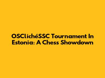 OSClichéSSC Tournament In Estonia: A Chess Showdown