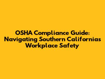 OSHA Compliance Guide: Navigating Southern California's Workplace Safety