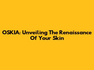 OSKIA: Unveiling The Renaissance Of Your Skin