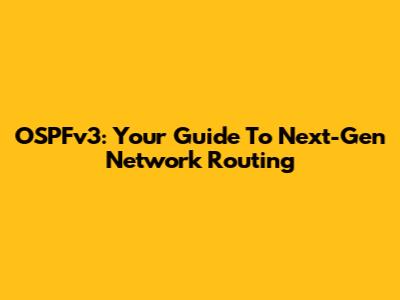 OSPFv3: Your Guide To Next-Gen Network Routing