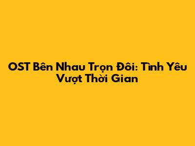 OST Bên Nhau Trọn Đôi: Tình Yêu Vượt Thời Gian