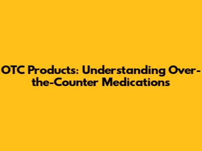 OTC Products: Understanding Over-the-Counter Medications