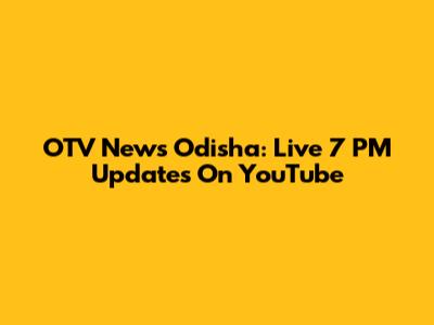 OTV News Odisha: Live 7 PM Updates On YouTube