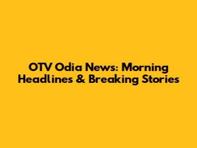 OTV Odia News: Morning Headlines & Breaking Stories