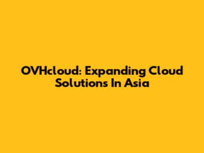 OVHcloud: Expanding Cloud Solutions In Asia