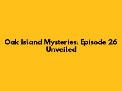 Oak Island Mysteries: Episode 26 Unveiled