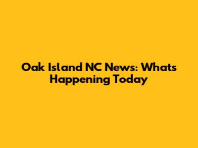 Oak Island NC News: What's Happening Today