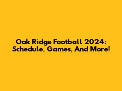 Oak Ridge Football 2024: Schedule, Games, And More!