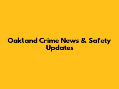 Oakland Crime News & Safety Updates