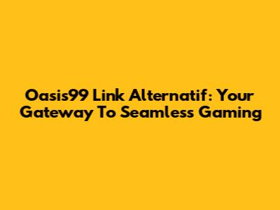 Oasis99 Link Alternatif: Your Gateway To Seamless Gaming