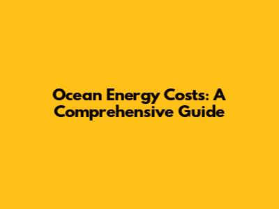 Ocean Energy Costs: A Comprehensive Guide