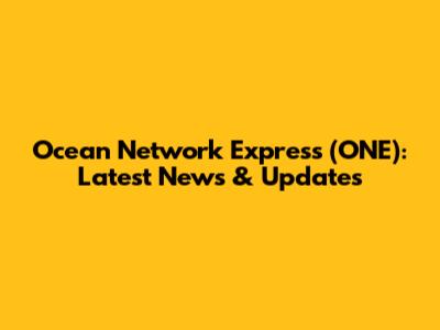 Ocean Network Express (ONE): Latest News & Updates