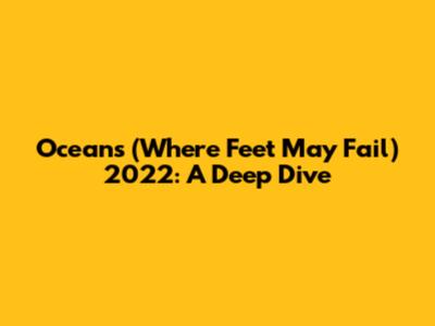 Oceans (Where Feet May Fail) 2022: A Deep Dive