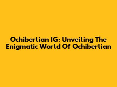 Ochiberlian IG: Unveiling The Enigmatic World Of Ochiberlian
