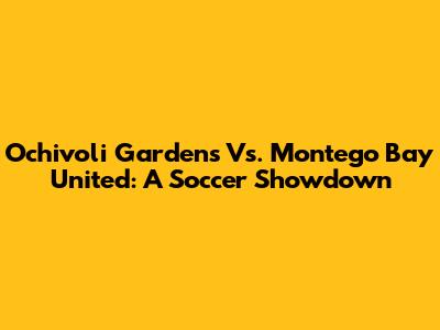 Ochivoli Gardens Vs. Montego Bay United: A Soccer Showdown