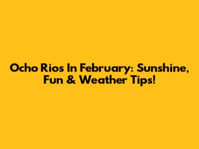 Ocho Rios In February: Sunshine, Fun & Weather Tips!