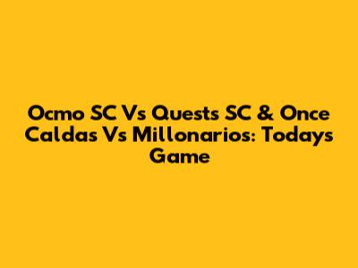 Ocmo SC Vs Quests SC & Once Caldas Vs Millonarios: Today's Game