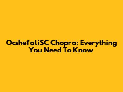 OcshefaliSC Chopra: Everything You Need To Know
