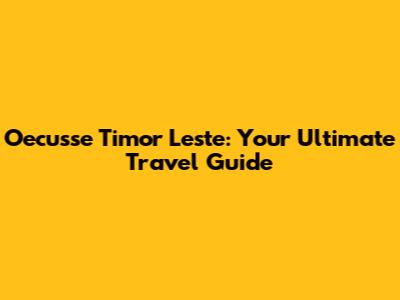 Oecusse Timor Leste: Your Ultimate Travel Guide