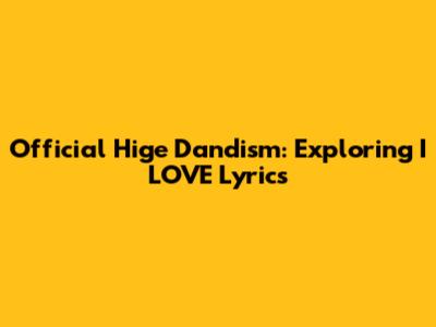 Official Hige Dandism: Exploring 'I LOVE' Lyrics
