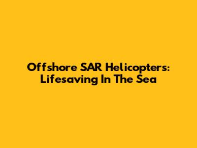 Offshore SAR Helicopters: Lifesaving In The Sea