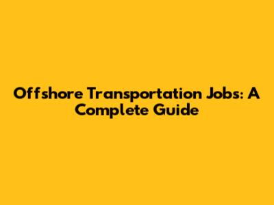 Offshore Transportation Jobs: A Complete Guide
