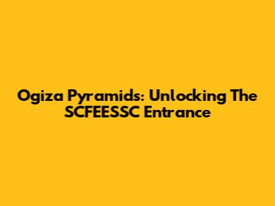 Ogiza Pyramids: Unlocking The SCFEESSC Entrance