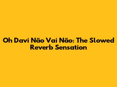 Oh Davi Não Vai Não: The Slowed Reverb Sensation