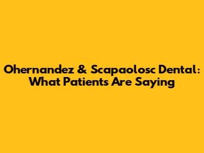 Ohernandez & Scapaolosc Dental: What Patients Are Saying