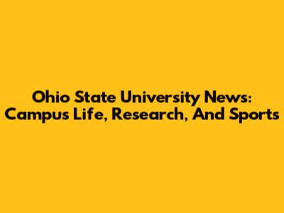 Ohio State University News: Campus Life, Research, And Sports