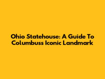 Ohio Statehouse: A Guide To Columbus's Iconic Landmark