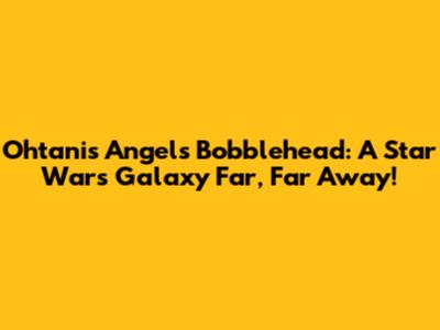 Ohtani's Angels Bobblehead: A Star Wars Galaxy Far, Far Away!