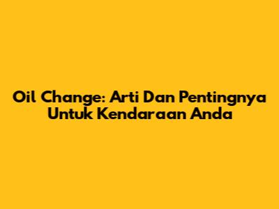 Oil Change: Arti Dan Pentingnya Untuk Kendaraan Anda