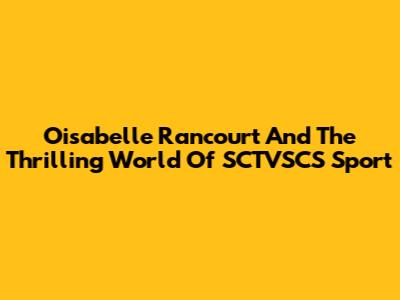 Oisabelle Rancourt And The Thrilling World Of SCTVSCS Sport