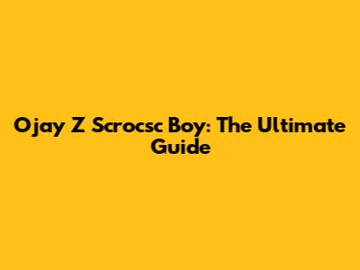Ojay Z Scrocsc Boy: The Ultimate Guide