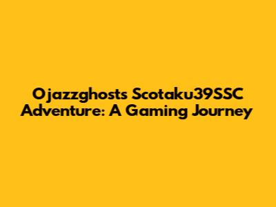 Ojazzghost's Scotaku39SSC Adventure: A Gaming Journey