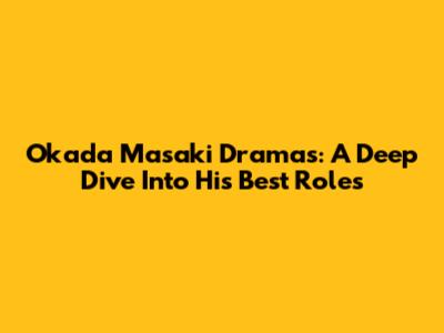 Okada Masaki Dramas: A Deep Dive Into His Best Roles
