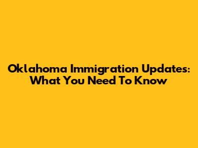 Oklahoma Immigration Updates: What You Need To Know