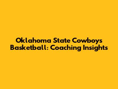 Oklahoma State Cowboys Basketball: Coaching Insights
