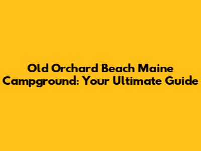 Old Orchard Beach Maine Campground: Your Ultimate Guide