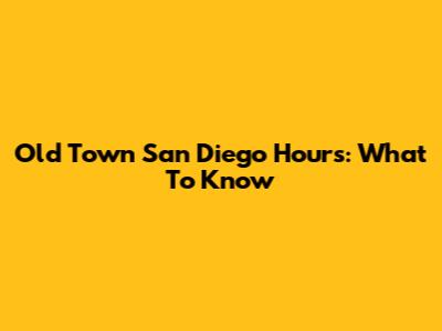 Old Town San Diego Hours: What To Know