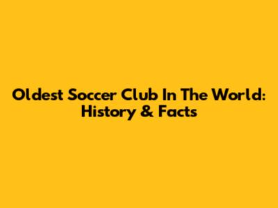 Oldest Soccer Club In The World: History & Facts