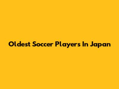 Oldest Soccer Players In Japan