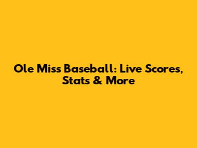 Ole Miss Baseball: Live Scores, Stats & More